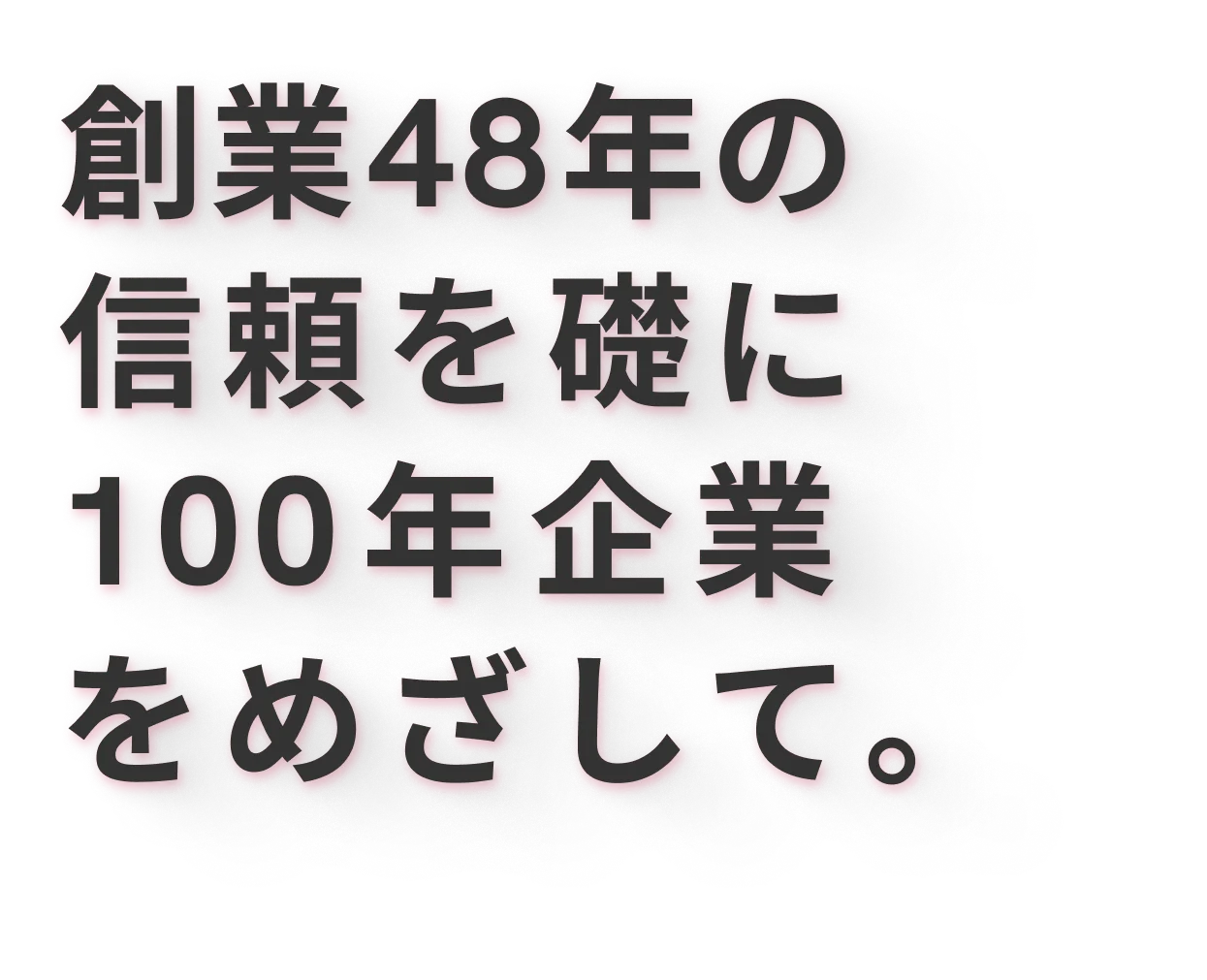 創業48年の信頼を礎に100年企業をめざして。